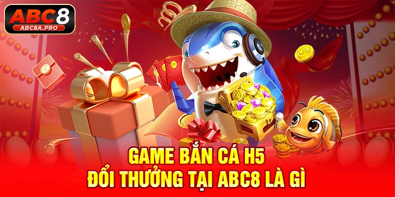 Game bắn cá H5 đổi thưởng tại ABC8 là gì