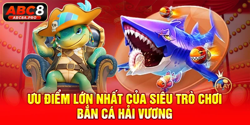 Ưu điểm lớn nhất của siêu trò chơi bắn cá hải vương